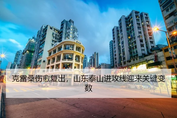 克雷桑伤愈复出，山东泰山进攻线迎来关键变数