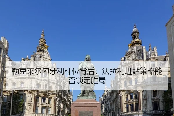 勒克莱尔匈牙利杆位背后：法拉利进站策略能否锁定胜局