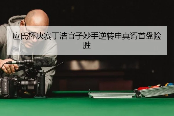 应氏杯决赛丁浩官子妙手逆转申真谞首盘险胜